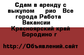 Сдам в аренду с выкупом kia рио - Все города Работа » Вакансии   . Красноярский край,Бородино г.